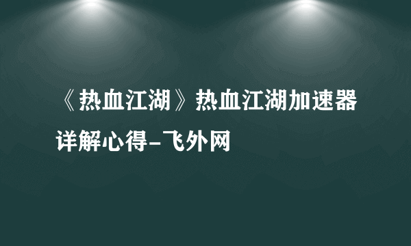 《热血江湖》热血江湖加速器详解心得-飞外网