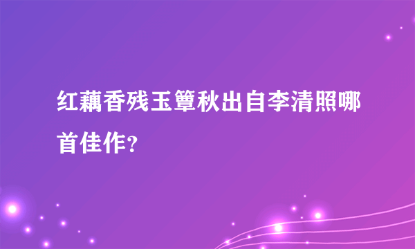 红藕香残玉簟秋出自李清照哪首佳作？