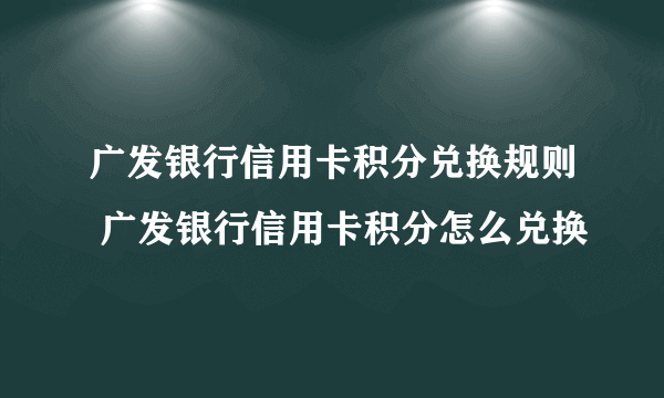 广发银行信用卡积分兑换规则 广发银行信用卡积分怎么兑换