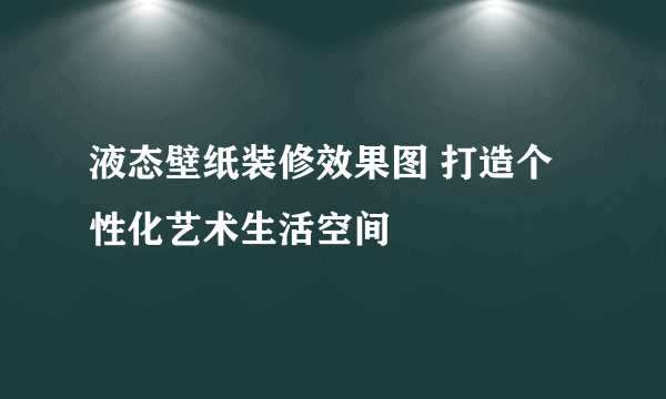 液态壁纸装修效果图 打造个性化艺术生活空间