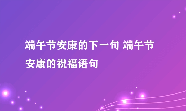 端午节安康的下一句 端午节安康的祝福语句