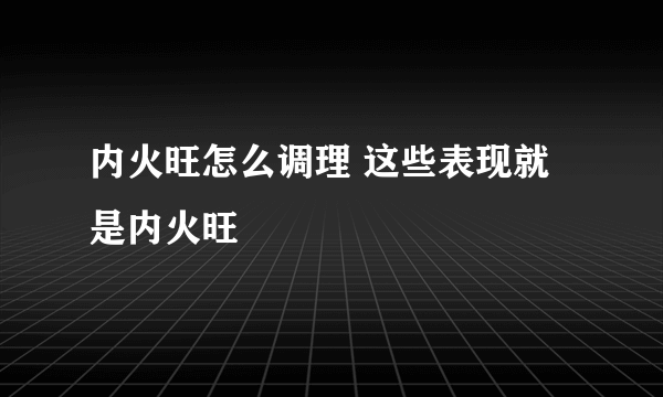 内火旺怎么调理 这些表现就是内火旺