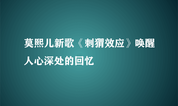 莫熙儿新歌《刺猬效应》唤醒人心深处的回忆