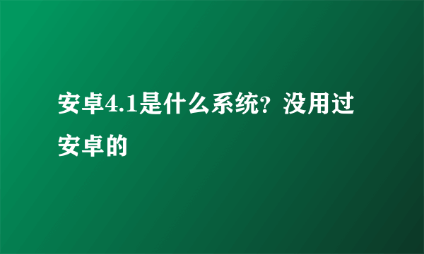 安卓4.1是什么系统？没用过安卓的