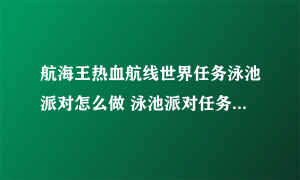 航海王热血航线世界任务泳池派对怎么做 泳池派对任务完成攻略