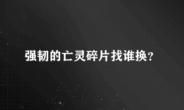 强韧的亡灵碎片找谁换？