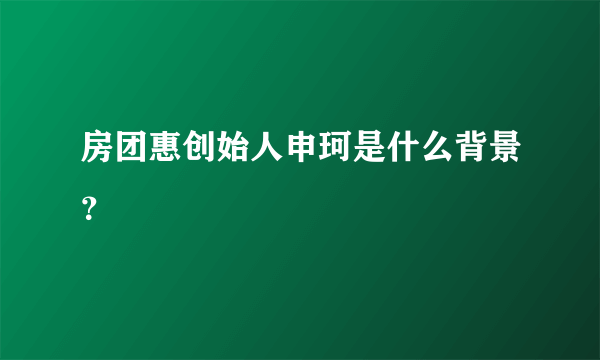 房团惠创始人申珂是什么背景？