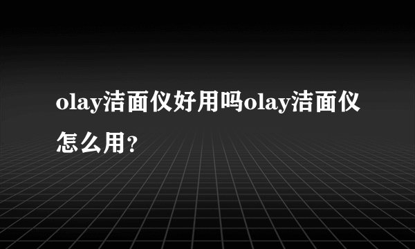 olay洁面仪好用吗olay洁面仪怎么用？