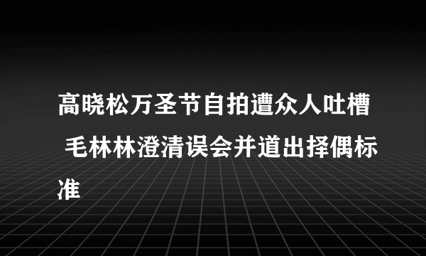 高晓松万圣节自拍遭众人吐槽 毛林林澄清误会并道出择偶标准