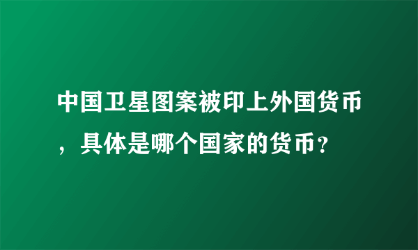 中国卫星图案被印上外国货币，具体是哪个国家的货币？