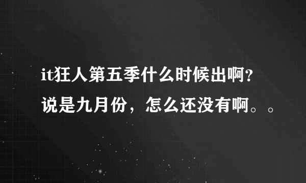 it狂人第五季什么时候出啊？说是九月份，怎么还没有啊。。