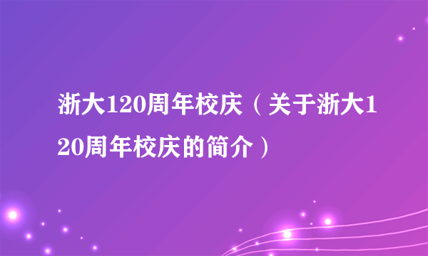 浙大120周年校庆（关于浙大120周年校庆的简介）