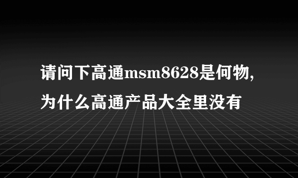 请问下高通msm8628是何物,为什么高通产品大全里没有