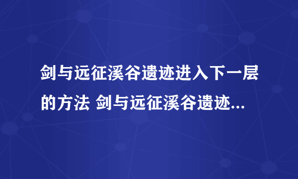 剑与远征溪谷遗迹进入下一层的方法 剑与远征溪谷遗迹怎么进入下一层