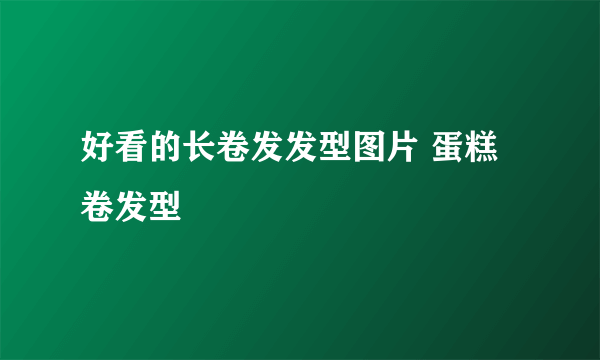 好看的长卷发发型图片 蛋糕卷发型