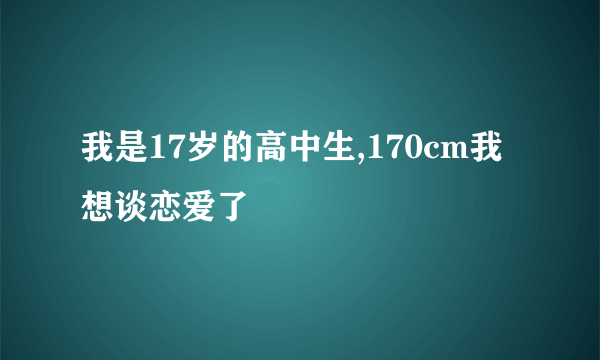 我是17岁的高中生,170cm我想谈恋爱了