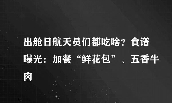 出舱日航天员们都吃啥？食谱曝光：加餐“鲜花包”、五香牛肉