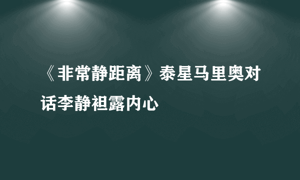 《非常静距离》泰星马里奥对话李静袒露内心