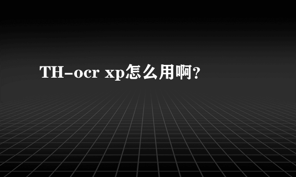 TH-ocr xp怎么用啊？