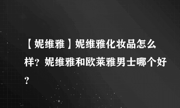 【妮维雅】妮维雅化妆品怎么样？妮维雅和欧莱雅男士哪个好？