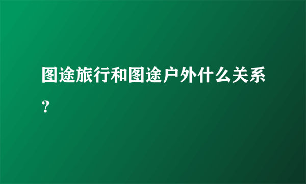 图途旅行和图途户外什么关系？