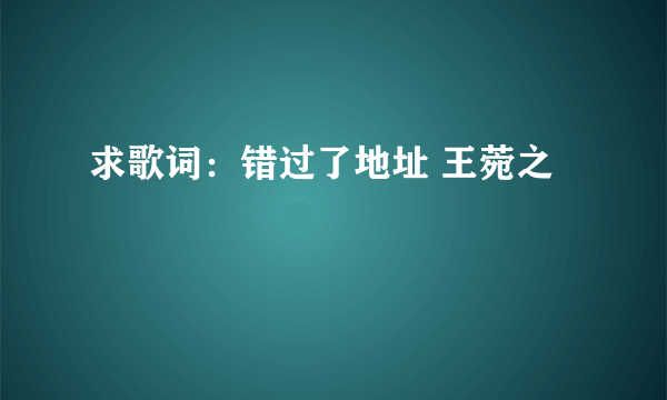 求歌词：错过了地址 王菀之