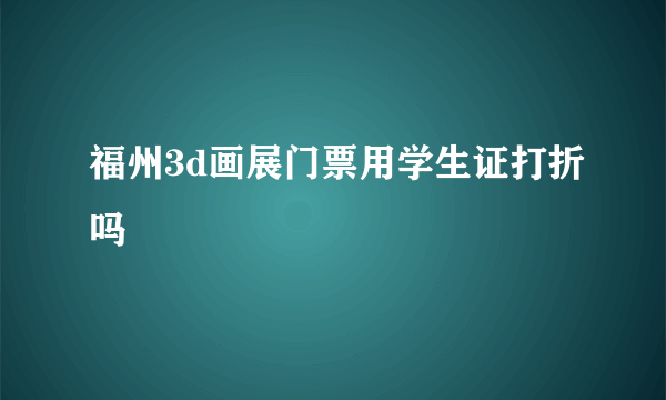 福州3d画展门票用学生证打折吗