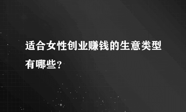 适合女性创业赚钱的生意类型有哪些？