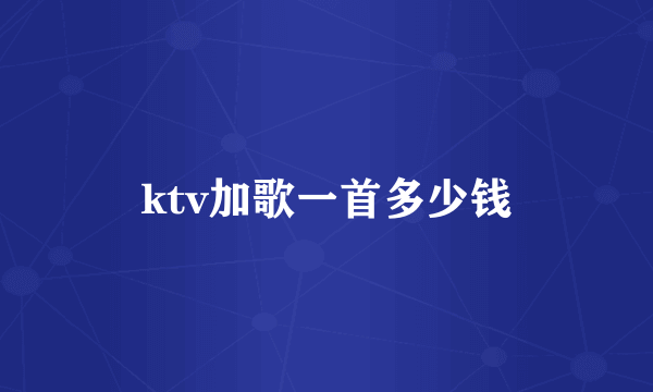 ktv加歌一首多少钱