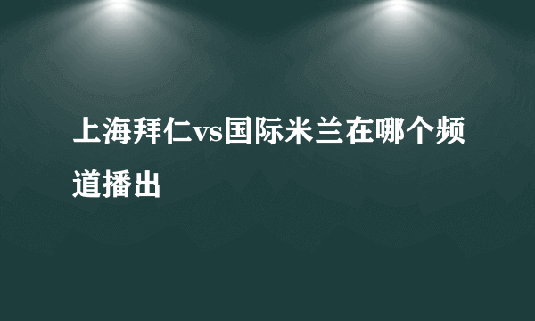 上海拜仁vs国际米兰在哪个频道播出