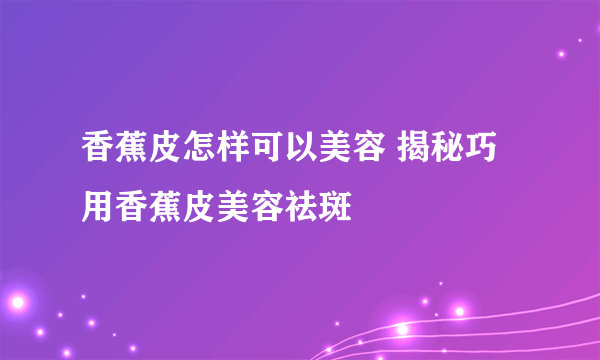 香蕉皮怎样可以美容 揭秘巧用香蕉皮美容祛斑