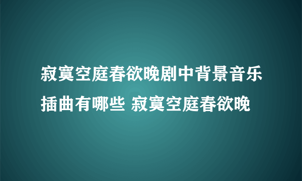 寂寞空庭春欲晚剧中背景音乐插曲有哪些 寂寞空庭春欲晚