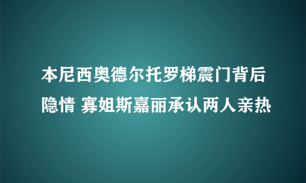 本尼西奥德尔托罗梯震门背后隐情 寡姐斯嘉丽承认两人亲热