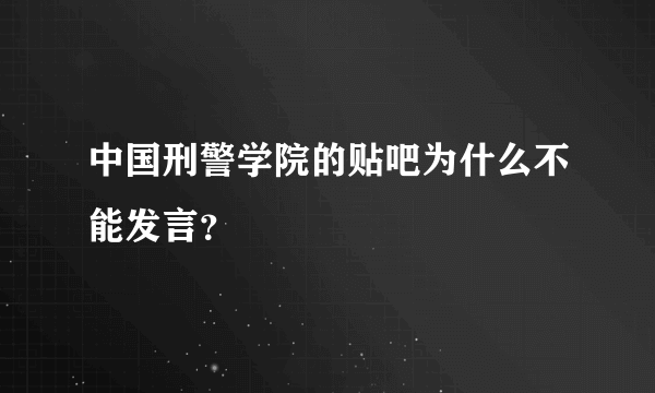 中国刑警学院的贴吧为什么不能发言？