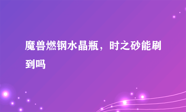 魔兽燃钢水晶瓶，时之砂能刷到吗