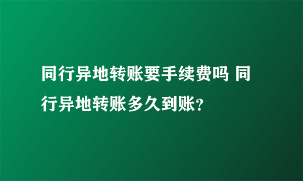 同行异地转账要手续费吗 同行异地转账多久到账？