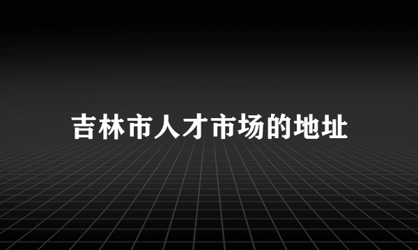 吉林市人才市场的地址