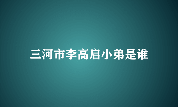 三河市李高启小弟是谁