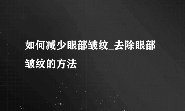 如何减少眼部皱纹_去除眼部皱纹的方法