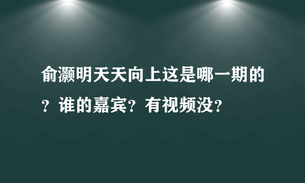 俞灏明天天向上这是哪一期的？谁的嘉宾？有视频没？