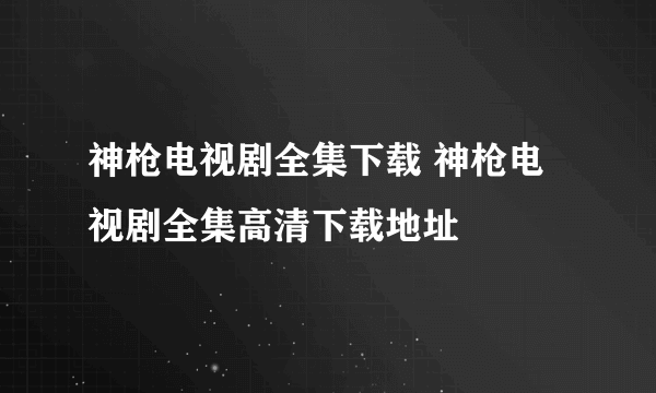 神枪电视剧全集下载 神枪电视剧全集高清下载地址