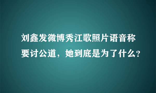 刘鑫发微博秀江歌照片语音称要讨公道，她到底是为了什么？