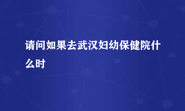 请问如果去武汉妇幼保健院什么时