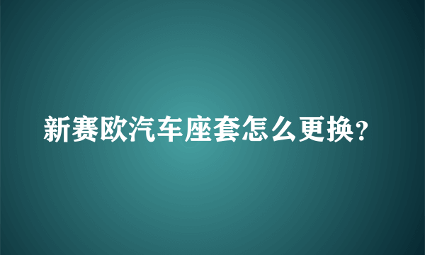 新赛欧汽车座套怎么更换？