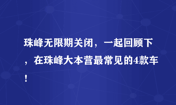 珠峰无限期关闭，一起回顾下，在珠峰大本营最常见的4款车！