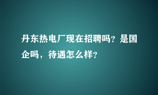 丹东热电厂现在招聘吗？是国企吗，待遇怎么样？