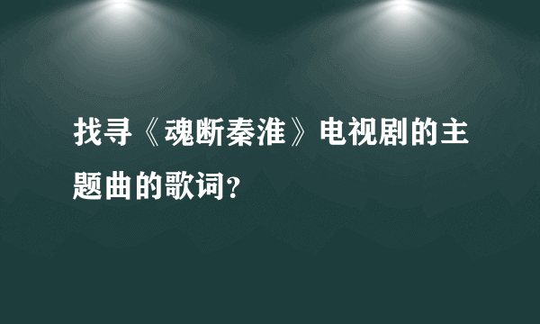 找寻《魂断秦淮》电视剧的主题曲的歌词？