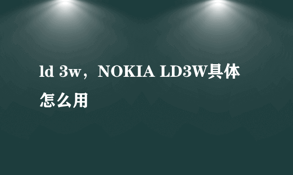 ld 3w，NOKIA LD3W具体怎么用