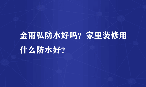 金雨弘防水好吗？家里装修用什么防水好？