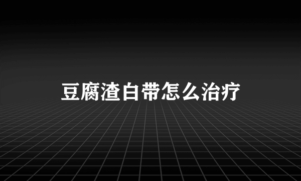 豆腐渣白带怎么治疗